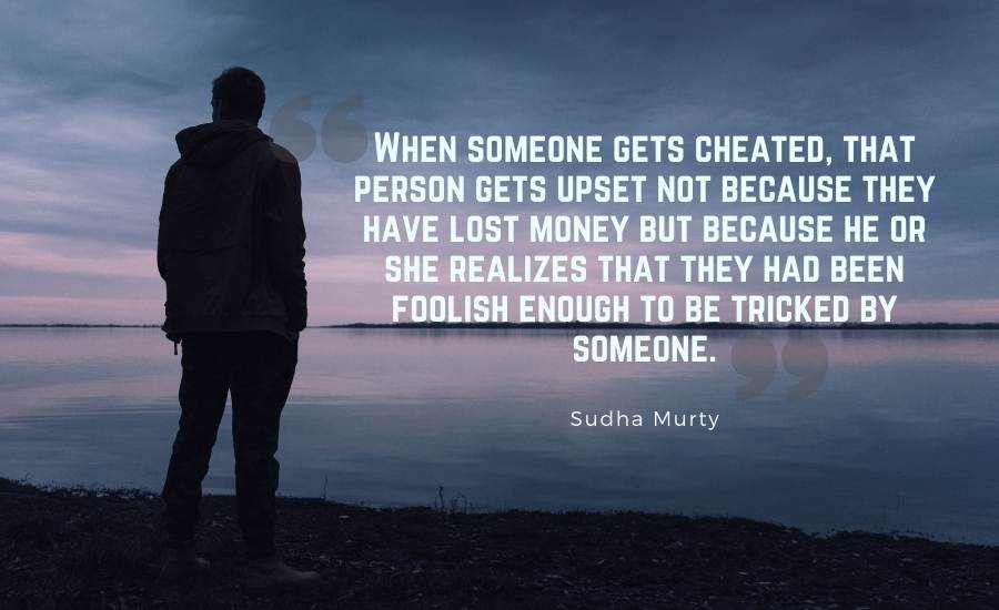 When someone gets cheated, that person gets upset not because they have lost money but because he or she realizes that they had been foolish enough to be tricked by someone.